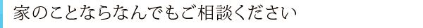 家のことならなんでもご相談ください