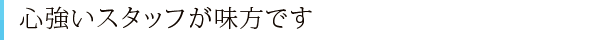 心強いスタッフが味方です