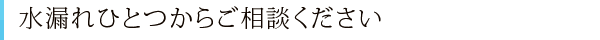 水漏れひとつからご相談ください