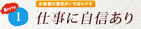 1. お客様の満足がいちばんです 「仕事に自信あり」