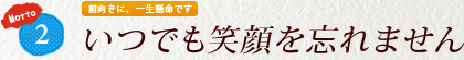 2. 前向きに、一生懸命です 「いつでも笑顔を忘れません」